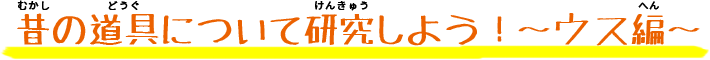 昔の道具について研究しよう～ウス編～